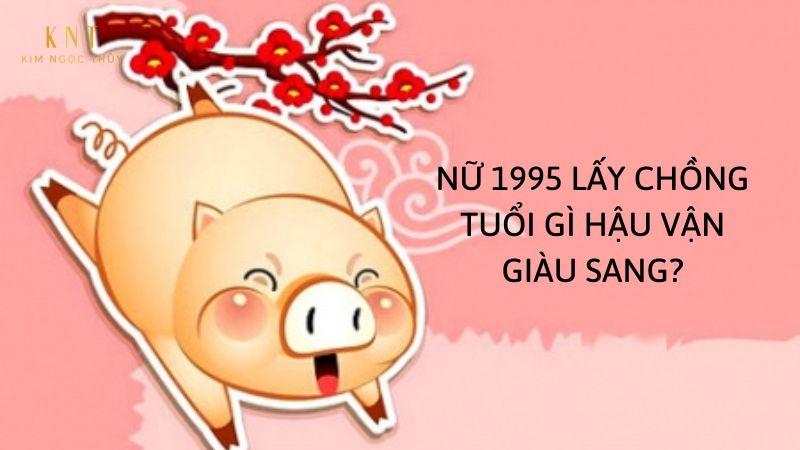 NỮ 1995 LẤY CHỒNG TUỔI GÌ HẬU VẬN GIÀU SANG?